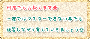 何度でもお教えます★一度ではマスターできない事でも復習しながら覚えていきましょう◎ 何度でもお教えます★一度ではマスターできない事でも復習しながら覚えていきましょう◎