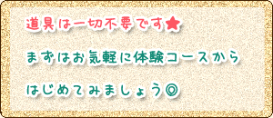 道具は一切不要です★まずはお気軽に体験コースからはじめてみましょう◎ 道具は一切不要です★まずはお気軽に体験コースからはじめてみましょう◎