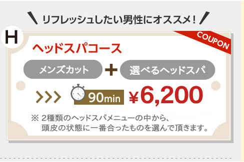 リフレッシュしたい男性にオススメ！。ヘッドスパコース。似合わせカット、プラス、選べるヘッドスパ。90分6,000円。※５種類のヘッドスパメニューの中から、頭皮の状態に一番合ったものを選んで頂きます。