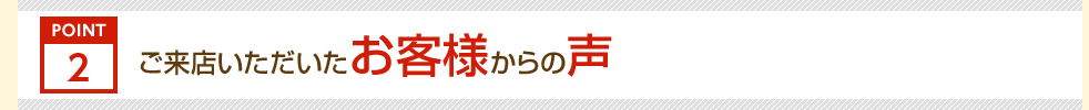 ポイント２。ご来店いただいたお客様からの声
