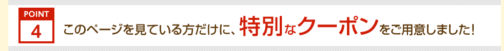 ポイント4。このページを見ている方だけに、特別なクーポンをご用意しました!