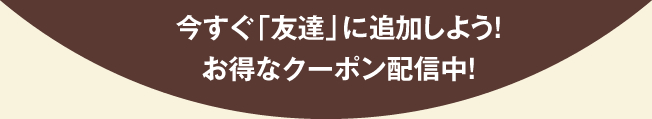 今すぐ「友達」に追加しよう！お得なクーポン配信中！