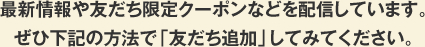 最新情報や友だち限定クーポンなどを配信しています。