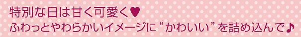 特別な日は甘く可愛く　ふわっとやわらかいイメージに”かわいい”を詰め込んで♪